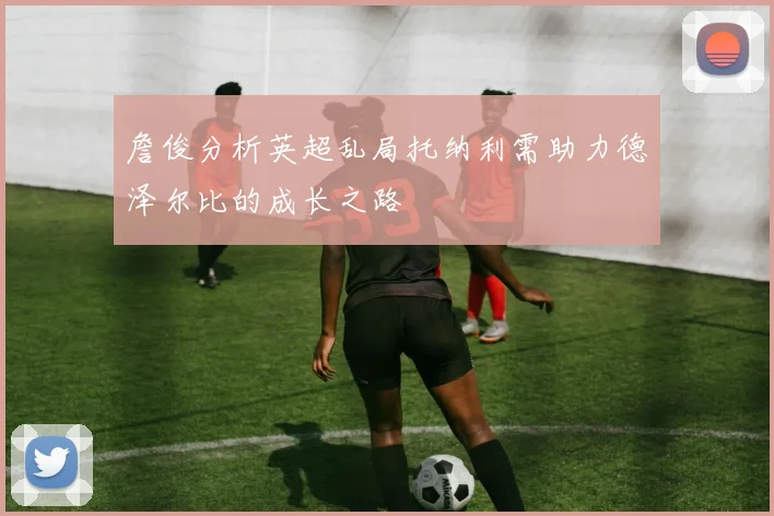 詹俊分析英超乱局托纳利需助力德泽尔比的成长之路