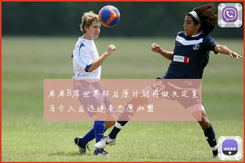 库库B席世界杯后原计划再做决定皇马介入后迅速表态愿加盟