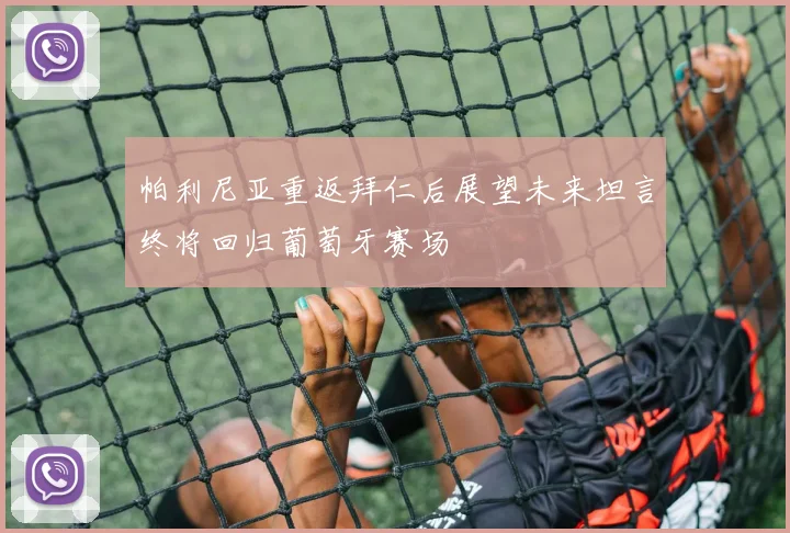 帕利尼亚重返拜仁后展望未来坦言终将回归葡萄牙赛场