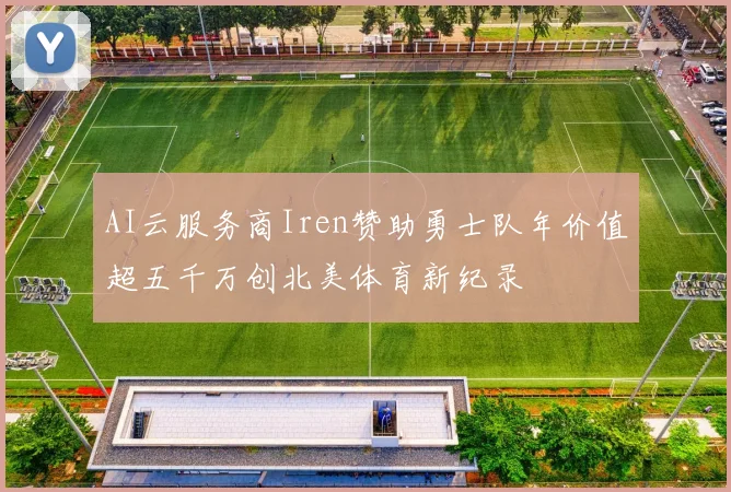 AI云服务商Iren赞助勇士队年价值超五千万创北美体育新纪录